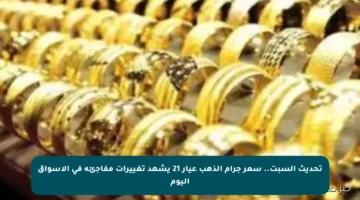 تحديث السبت.. سعر جرام الذهب عيار 21 يشهد تغييرات مفاجئة في الأسواق اليوم